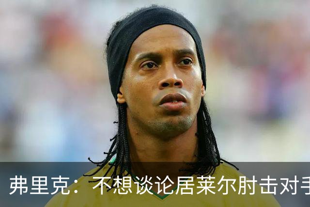 弗里克：不想谈论居莱尔肘击对手的事；拉菲尼亚明天能首发